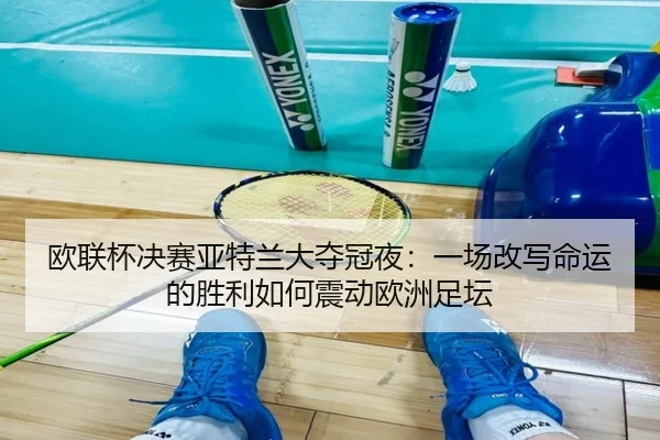 欧联杯决赛亚特兰大夺冠夜：一场改写命运的胜利如何震动欧洲足坛