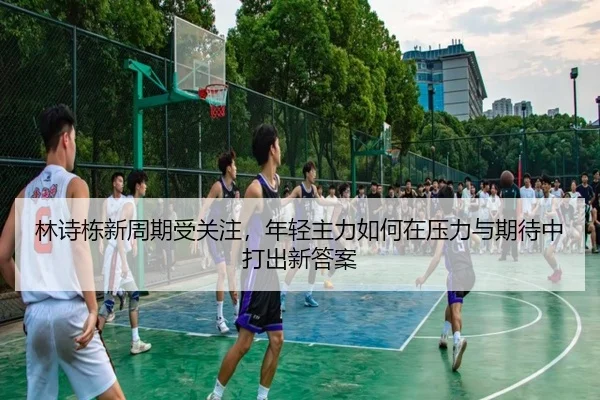 林诗栋新周期受关注，年轻主力如何在压力与期待中打出新答案