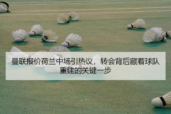 曼联报价荷兰中场引热议，转会背后藏着球队重建的关键一步